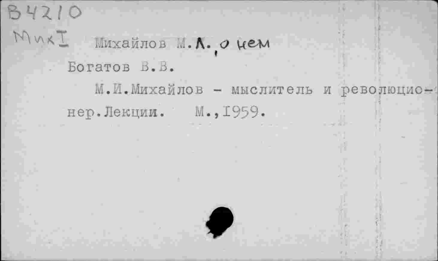 ﻿. Михайлов М.Л. О целл I
Богатов В.В.
М.И.Михайлов - мыслитель
нер.Лекции.	М.,1959.
революцио-